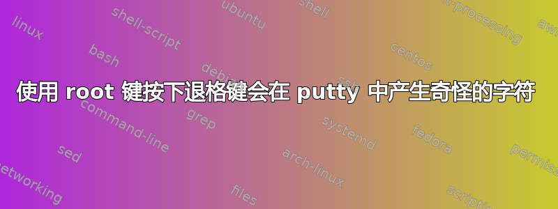 使用 root 键按下退格键会在 putty 中产生奇怪的字符