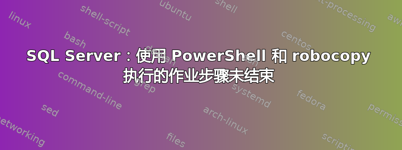 SQL Server：使用 PowerShell 和 robocopy 执行的作业步骤未结束