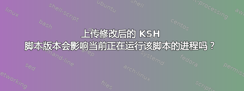 上传修改后的 KSH 脚本版本会影响当前正在运行该脚本的进程吗？