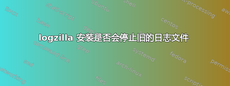 logzilla 安装是否会停止旧的日志文件