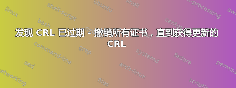 发现 CRL 已过期 - 撤销所有证书，直到获得更新的 CRL