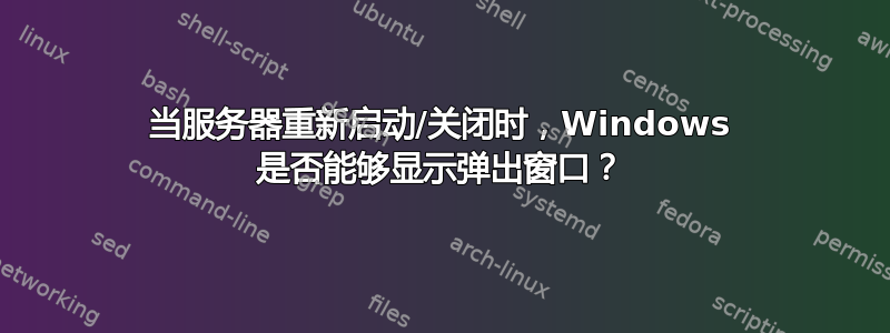 当服务器重新启动/关闭时，Windows 是否能够显示弹出窗口？