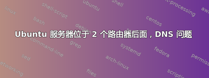 Ubuntu 服务器位于 2 个路由器后面，DNS 问题