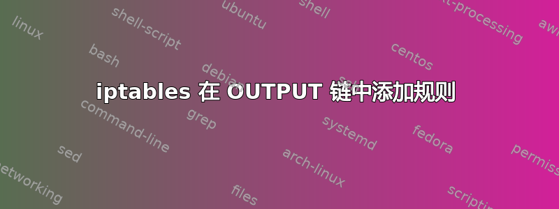 iptables 在 OUTPUT 链中添加规则