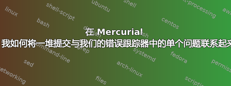 在 Mercurial 中，我如何将一堆提交与我们的错误跟踪器中的单个问题联系起来？