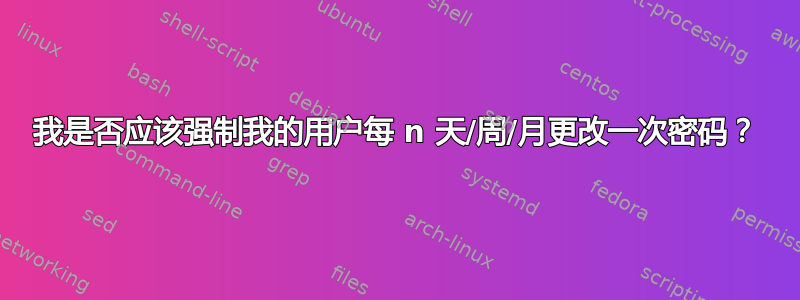 我是否应该强制我的用户每 n 天/周/月更改一次密码？