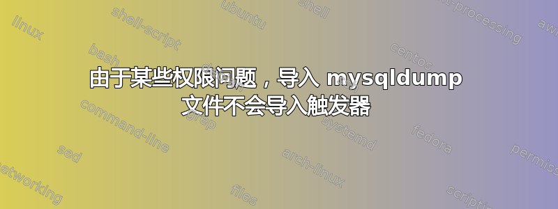 由于某些权限问题，导入 mysqldump 文件不会导入触发器