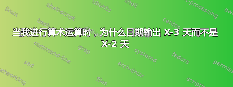 当我进行算术运算时，为什么日期输出 X-3 天而不是 X-2 天