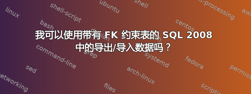 我可以使用带有 FK 约束表的 SQL 2008 中的导出/导入数据吗？