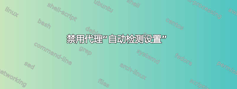 禁用代理“自动检测设置”