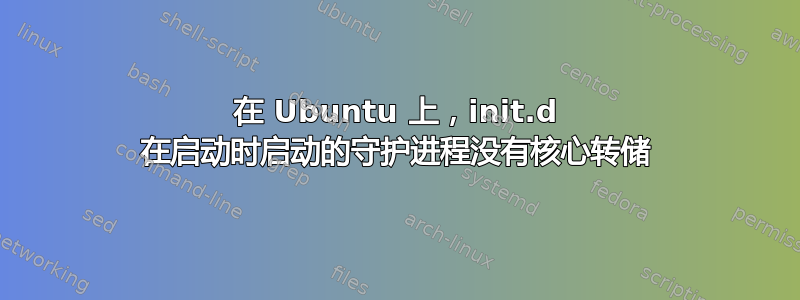 在 Ubuntu 上，init.d 在启动时启动的守护进程没有核心转储