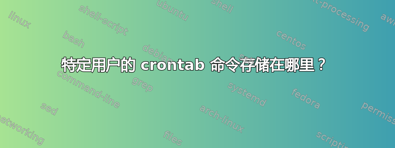 特定用户的 crontab 命令存储在哪里？