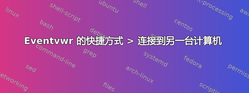 Eventvwr 的快捷方式 > 连接到另一台计算机