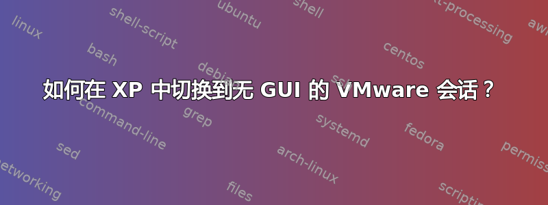 如何在 XP 中切换到无 GUI 的 VMware 会话？