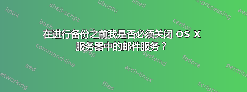 在进行备份之前我是否必须关闭 OS X 服务器中的邮件服务？