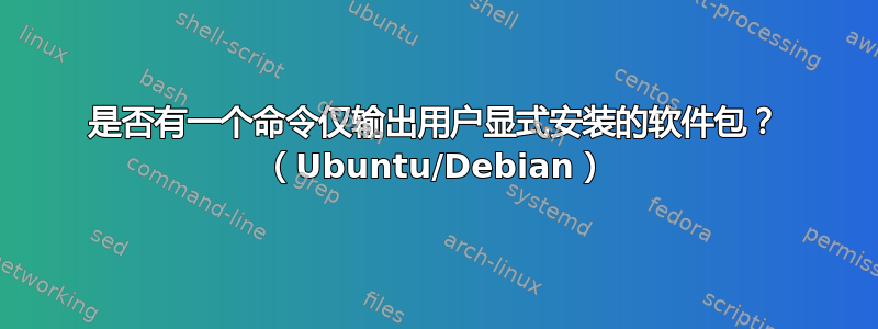 是否有一个命令仅输出用户显式安装的软件包？ （Ubuntu/Debian）