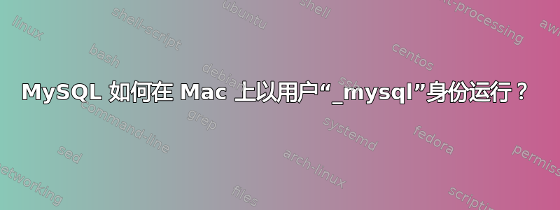 MySQL 如何在 Mac 上以用户“_mysql”身份运行？