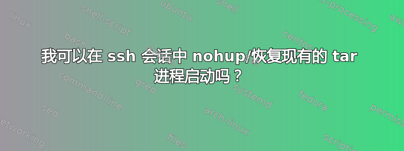 我可以在 ssh 会话中 nohup/恢复现有的 tar 进程启动吗？