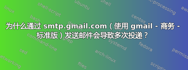 为什么通过 smtp.gmail.com（使用 gmail - 商务 - 标准版）发送邮件会导致多次投递？