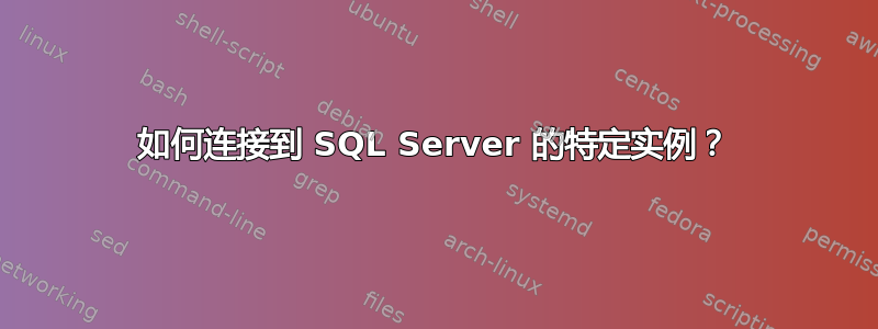 如何连接到 SQL Server 的特定实例？