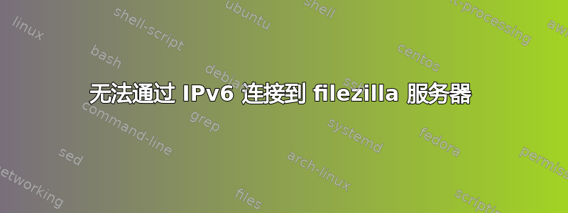 无法通过 IPv6 连接到 filezilla 服务器