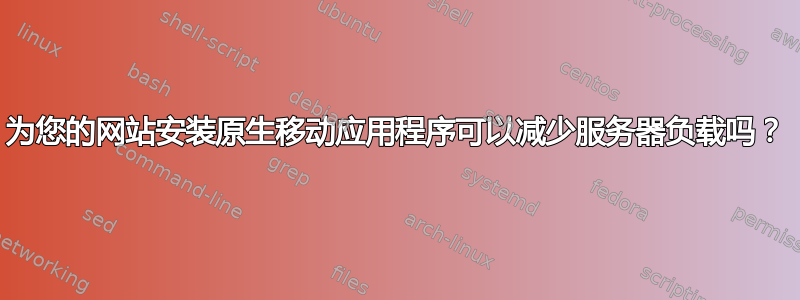 为您的网站安装原生移动应用程序可以减少服务器负载吗？