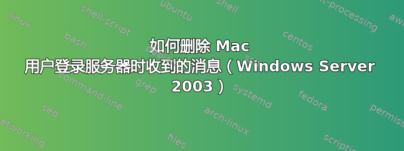 如何删除 Mac 用户登录服务器时收到的消息（Windows Server 2003）