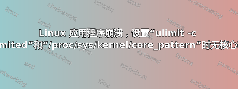 Linux 应用程序崩溃，设置“ulimit -c unlimited”和“/proc/sys/kernel/core_pattern”时无核心转储