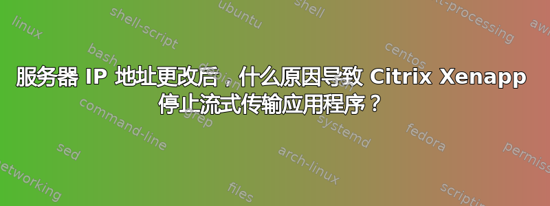 服务器 IP 地址更改后，什么原因导致 Citrix Xenapp 停止流式传输应用程序？