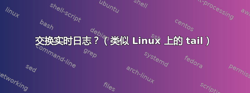 交换实时日志？（类似 Linux 上的 tail）