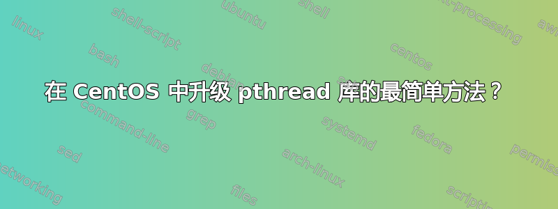 在 CentOS 中升级 pthread 库的最简单方法？