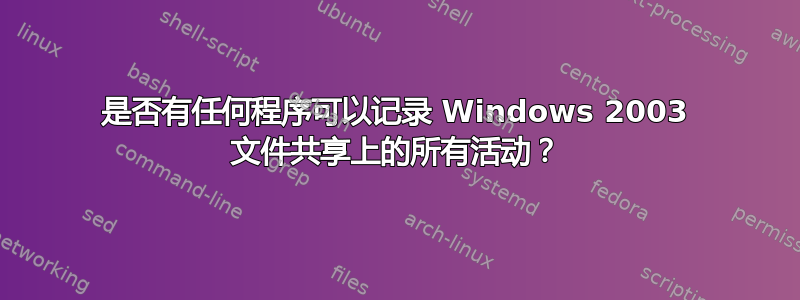 是否有任何程序可以记录 Windows 2003 文件共享上的所有活动？