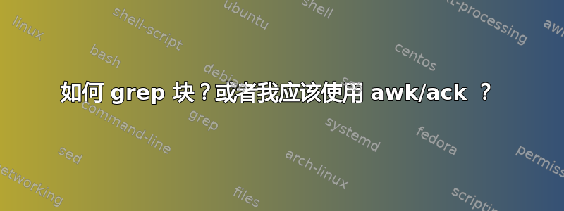 如何 grep 块？或者我应该使用 awk/ack ？