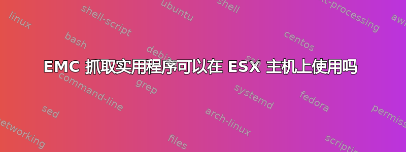 EMC 抓取实用程序可以在 ESX 主机上使用吗