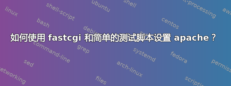 如何使用 fastcgi 和简单的测试脚本设置 apache？