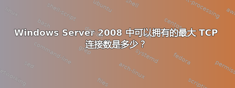 Windows Server 2008 中可以拥有的最大 TCP 连接数是多少？