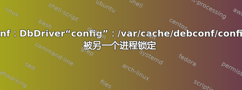 debconf：DbDriver“config”：/var/cache/debconf/config.dat 被另一个进程锁定