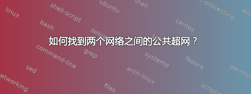 如何找到两个网络之间的公共超网？