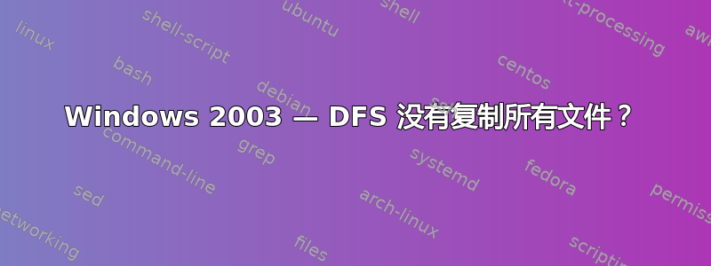 Windows 2003 — DFS 没有复制所有文件？