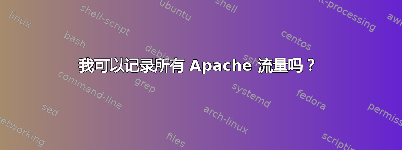 我可以记录所有 Apache 流量吗？