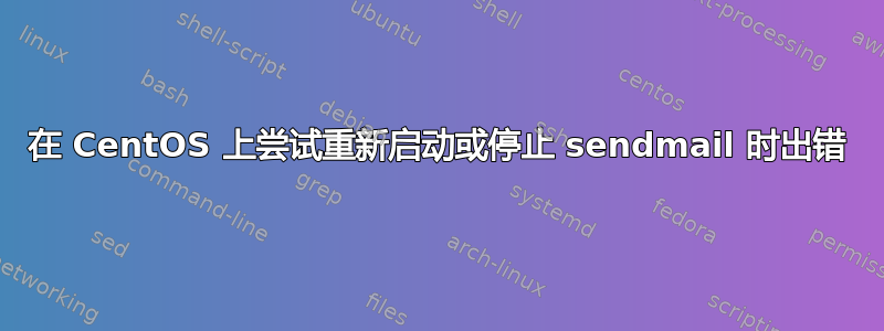 在 CentOS 上尝试重新启动或停止 sendmail 时出错