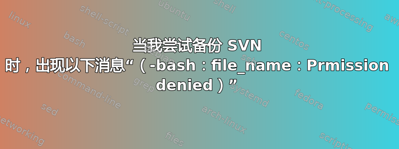 当我尝试备份 SVN 时，出现以下消息“（-bash：file_name：Prmission denied）”