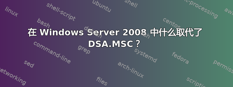 在 Windows Server 2008 中什么取代了 DSA.MSC？