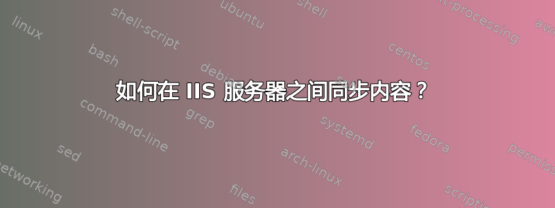 如何在 IIS 服务器之间同步内容？