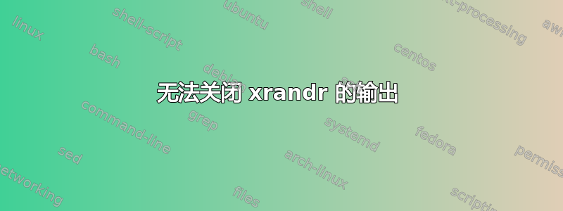 无法关闭 xrandr 的输出