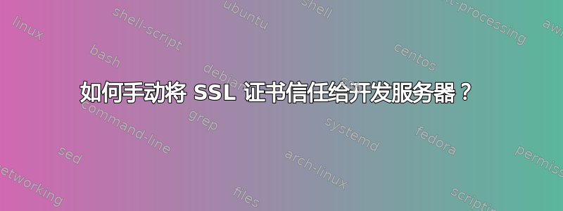 如何手动将 SSL 证书信任给开发服务器？