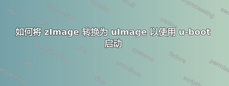 如何将 zImage 转换为 uImage 以使用 u-boot 启动