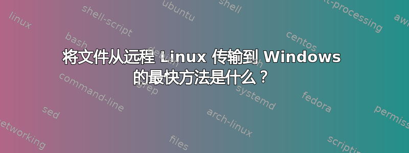 将文件从远程 Linux 传输到 Windows 的最快方法是什么？