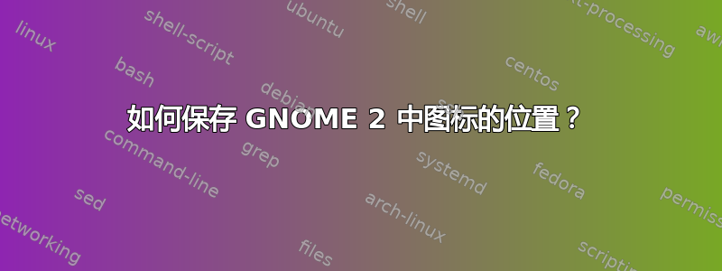 如何保存 GNOME 2 中图标的位置？