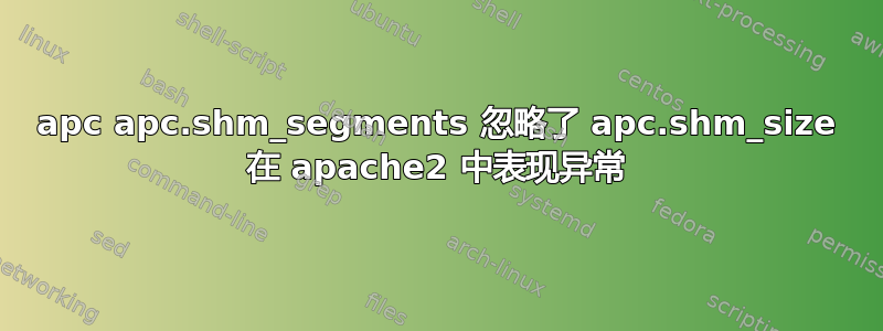 apc apc.shm_segments 忽略了 apc.shm_size 在 apache2 中表现异常